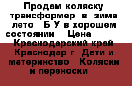 Продам коляску трансформер 2в1(зима-лето). Б/У в хорошем состоянии. › Цена ­ 7 000 - Краснодарский край, Краснодар г. Дети и материнство » Коляски и переноски   